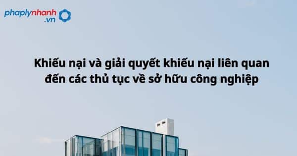 Khiếu nại và giải quyết khiếu nại liên quan đến các thủ tục về sở hữu công nghiệp được quy định như thế nào? 1 Khiếu nại và giải quyết khiếu nại liên quan đến các thủ tục về sở hữu công nghiệp - hỗ trợ, tư vấn pháp lý nhanh