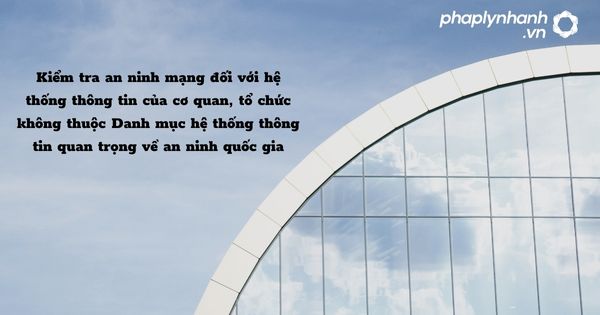 Kiểm tra an ninh mạng đối với hệ thống thông tin của cơ quan, tổ chức không thuộc Danh mục hệ thống thông tin quan trọng về an ninh quốc gia - hỗ trợ, tư vấn pháp lý nhanh