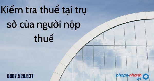 Kiểm tra thuế tại trụ sở của người nộp thuế theo Luật quản lý thuế 2019 1 Kiểm tra thuế tại trụ sở của người nộp thuế - tư vấn hỗ trợ pháp lý nhanh