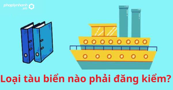 Loại tàu biển nào phải đăng kiểm? 1 Loại tàu biển nào phải đăng kiểm?