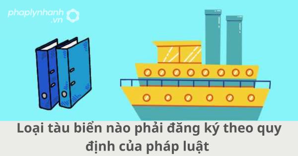 Loại tàu biển nào phải đăng ký theo quy định của pháp luật 1 Loại tàu biển nào phải đăng ký theo quy định của pháp luật