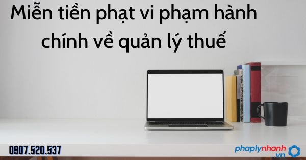 Miễn tiền phạt vi phạm hành chính về quản lý thuế 1 Miễn tiền phạt vi phạm hành chính về quản lý thuế - tư vấn hỗ trợ pháp lý nhanh