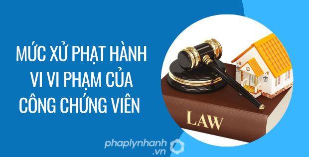 MỨC XỬ PHẠT HÀNH VI VI PHẠM CỦA CÔNG CHỨNG VIÊN 1 Mức xử phạt hành vi vi phạm của công chứng viên - Tư vấn hỗ trợ phaplynhanh