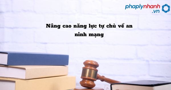 Nâng cao năng lực tự chủ về an ninh mạng như thế nào? 1 Nâng cao năng lực tự chủ về an ninh mạng - hỗ trợ tư vấn pháp lý nhanh