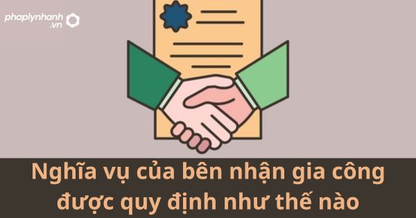 Nghĩa vụ của bên nhận gia công được quy định như thế nào? 1 Nghĩa vụ của bên nhận gia công được quy định như thế nào?