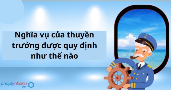 Nghĩa vụ của thuyền trưởng theo quy định của pháp luật 1 Nghĩa vụ của thuyền trưởng theo quy định của pháp luật