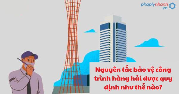 Nguyên tắc bảo vệ công trình hàng hải được quy định như thế nào
