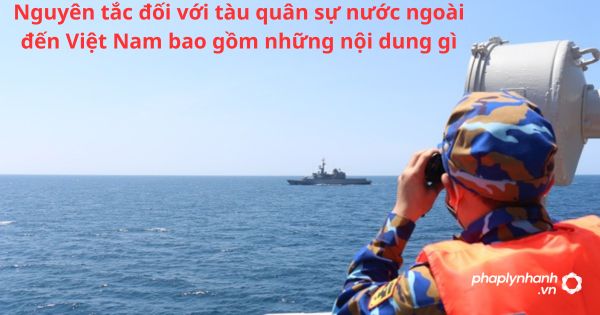 Nguyên tắc đối với tàu quân sự nước ngoài đến Việt Nam bao gồm những nội dung gì? 1 Nguyên tắc đối với tàu quân sự nước ngoài đến Việt Nam bao gồm những nội dung gì?