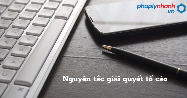 Nguyên tắc giải quyết tố cáo - hỗ trợ, tư vấn pháp lý nhanh
