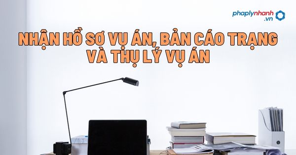 Nhận hồ sơ vụ án, bản cáo trạng và thụ lý vụ án? 1 Nhận hồ sơ vụ án, bản cáo trạng và thụ lý vụ án - Tư vấn, hỗ trợ pháp lý nhanh