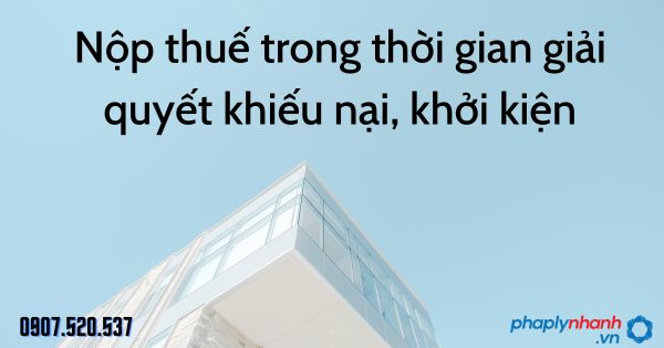 Nộp thuế trong thời gian giải quyết khiếu nại, khởi kiện theo Luật quản lý thuế 2019 1 Nộp thuế trong thời gian giải quyết khiếu nại, khởi kiện - tư vấn hỗ trợ pháp lý nhanh