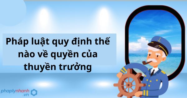Quyền của thuyền trưởng được quy định như thế nào? 1 Quyền của thuyền trưởng được quy định như thế nào?