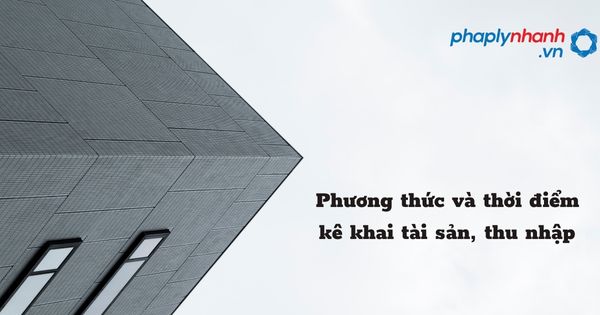 Phương thức và thời điểm kê khai tài sản, thu nhập - hỗ trợ, tư vấn pháp lý nhanh