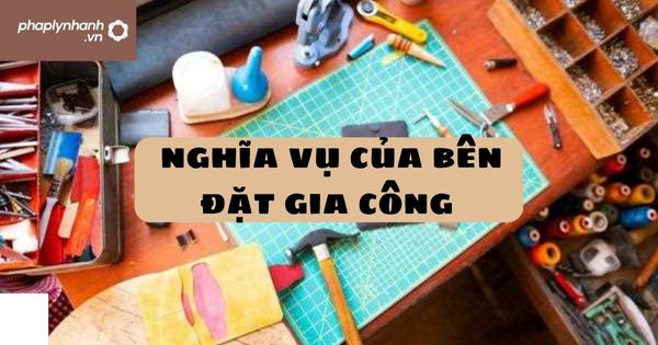 Quy định về nghĩa vụ của bên đặt gia công 1 Quy định về nghĩa vụ của bên đặt gia công