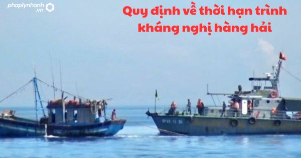 Quy định về thời hạn trình kháng nghị hàng hải