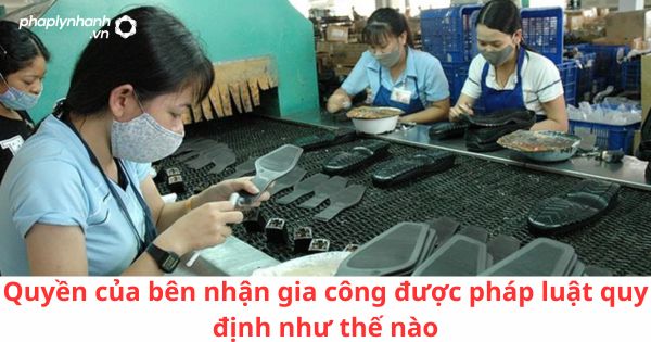 Quyền của bên nhận gia công được pháp luật quy định như thế nào? 3 Quyền của bên nhận gia công được pháp luật quy định như thế nào