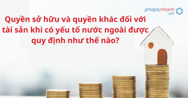 Quyền sở hữu và quyền khác đối với tài sản khi có yếu tố nước ngoài được quy định như thế nào? 1 Quyền sở hữu và quyền khác đối với tài sản khi có yếu tố nước ngoài được quy định như thế nào?