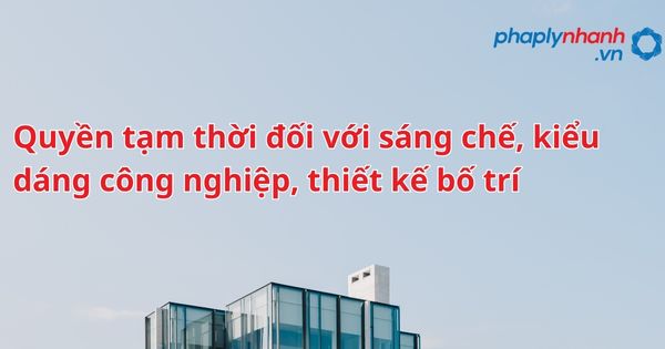 Quyền tạm thời đối với sáng chế, kiểu dáng công nghiệp, thiết kế bố trí như thế nào? 1 Quyền tạm thời đối với sáng chế, kiểu dáng công nghiệp, thiết kế bố trí - hỗ trợ, tư vấn pháp lý nhanh