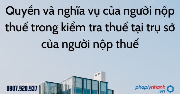Quyền và nghĩa vụ của người nộp thuế trong kiểm tra thuế tại trụ sở của người nộp thuế 1 Quyền và nghĩa vụ của người nộp thuế trong kiểm tra thuế tại trụ sở của người nộp thuế - tư vấn hỗ trợ pháp lý nhanh
