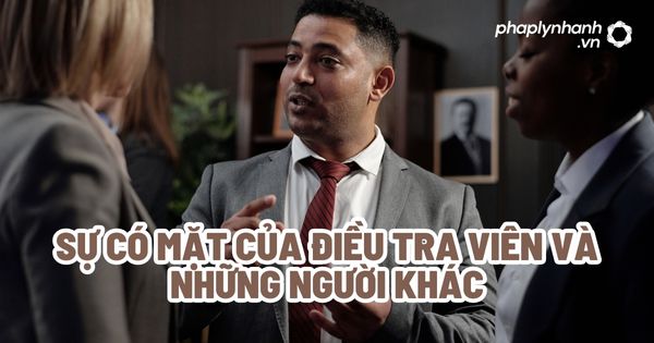 Sự có mặt của Điều tra viên và những người khác? 1 Sự có mặt của Điều tra viên và những người khác - Tư vấn, hỗ trợ pháp lý nhanh