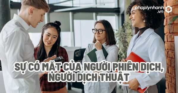 Sự có mặt của người phiên dịch, người dịch thuật? 1 Sự có mặt của người phiên dịch, người dịch thuật - Tư vấn, hỗ trợ pháp lý nhanh