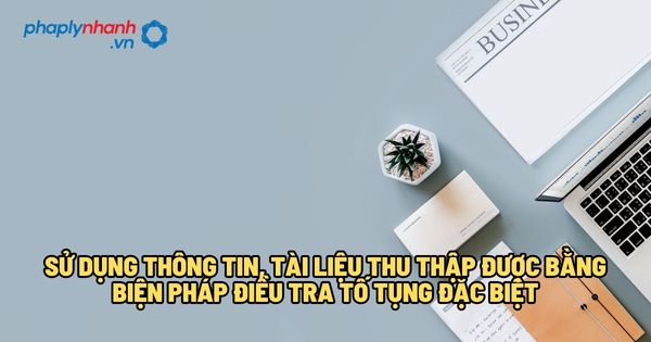 Sử dụng thông tin, tài liệu thu thập được bằng biện pháp điều tra tố tụng đặc biệt? 1 Sử dụng thông tin, tài liệu thu thập được bằng biện pháp điều tra tố tụng đặc biệt - Tư vấn, hỗ trợ pháp lý nhanh