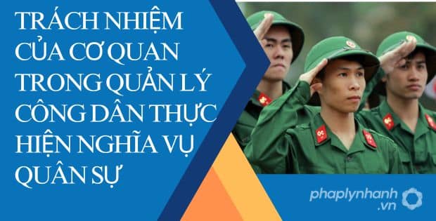 CƠ QUAN QUẢN LÝ CÔNG DÂN THỰC HIỆN NGHĨA VỤ QUÂN SỰ CÓ TRÁCH NHIỆM NHƯ THẾ NÀO? 1 TRÁCH NHIỆM CỦA CƠ QUAN TRONG QUẢN LÝ CÔNG DÂN THỰC HIỆN NGHĨA VỤ QUÂN SỰ
