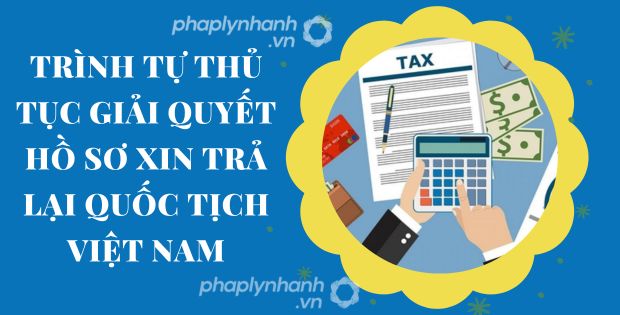 TRÌNH TỰ, THỦ TỤC GIẢI QUYẾT HỒ SƠ XIN TRẢ LẠI QUỐC TỊCH VIỆT NAM 1 TRÌNH TỰ THỦ TỤC GIẢI QUYẾT HỒ SƠ XIN TRẢ LẠI QUỐC TỊCH VIỆT NAM