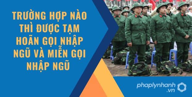 TRƯỜNG HỢP NÀO THÌ ĐƯỢC TẠM HOÃN GỌI NHẬP NGŨ VÀ MIỄN GỌI NHẬP NGŨ 1 TRƯỜNG HỢP NÀO THÌ ĐƯỢC TẠM HOÃN GỌI NHẬP NGŨ VÀ MIỄN GỌI NHẬP NGŨ