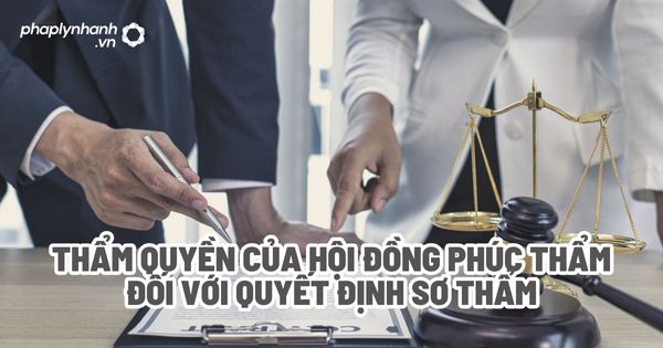Thẩm quyền của Hội đồng phúc thẩm đối với quyết định sơ thẩm? 1 Thẩm quyền của Hội đồng phúc thẩm đối với quyết định sơ thẩm - Tư vấn, hỗ trợ pháp lý nhanh