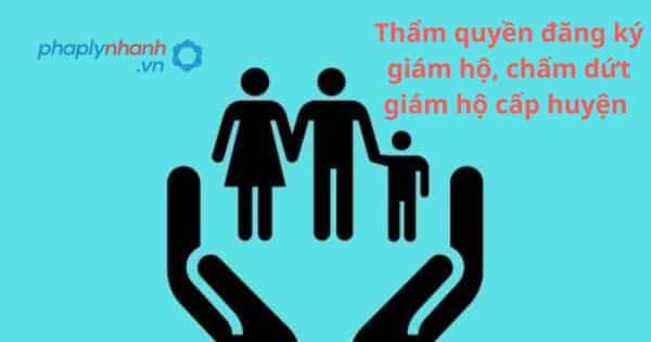 Thẩm quyền đăng ký giám hộ, chấm dứt giám hộ cấp huyện 1 Thẩm quyền đăng ký giám hộ, chấm dứt giám hộ cấp huyện