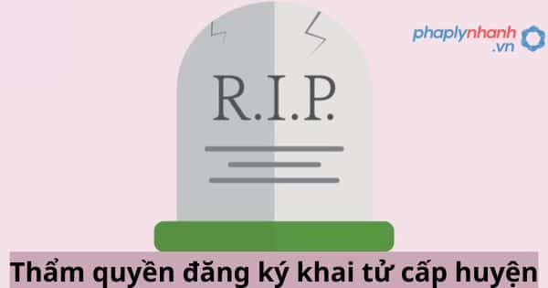 Thẩm quyền đăng ký khai tử cấp huyện 1 Thẩm quyền đăng ký khai tử cấp huyện