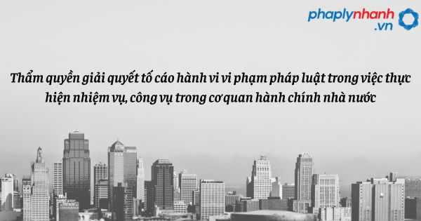 Thẩm quyền giải quyết tố cáo hành vi vi phạm pháp luật trong việc thực hiện nhiệm vụ, công vụ trong cơ quan hành chính nhà nước như thế nào? 1 Thẩm quyền giải quyết tố cáo hành vi vi phạm pháp luật trong việc thực hiện nhiệm vụ, công vụ trong cơ quan hành chính nhà nước - hỗ trợ, tư vấn pháp lý nhanh