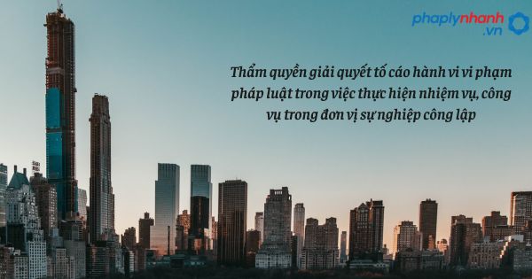 Thẩm quyền giải quyết tố cáo hành vi vi phạm pháp luật trong việc thực hiện nhiệm vụ, công vụ trong đơn vị sự nghiệp công lập như thế nào? 1 Thẩm quyền giải quyết tố cáo hành vi vi phạm pháp luật trong việc thực hiện nhiệm vụ, công vụ trong đơn vị sự nghiệp công lập - hỗ trợ, tư vấn pháp lý nhanh