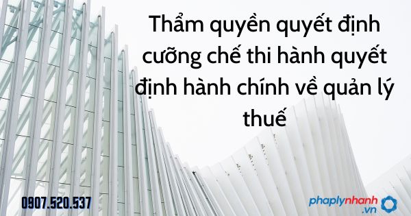 Thẩm quyền quyết định cưỡng chế thi hành quyết định hành chính về quản lý thuế 1 Thẩm quyền quyết định cưỡng chế thi hành quyết định hành chính về quản lý thuế - tư vấn hỗ trợ pháp lý nhanh