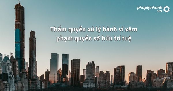 Thẩm quyền xử lý hành vi xâm phạm quyền sở hữu trí tuệ - hỗ trợ, tư vấn pháp lý nhanh