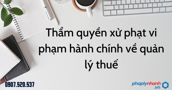 Thẩm quyền xử phạt vi phạm hành chính về quản lý thuế theo Luật quản lý thuế 2019 1 Thẩm quyền xử phạt vi phạm hành chính về quản lý thuế - tư vấn hỗ trợ pháp lý nhanh