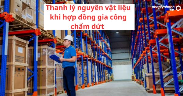 Thanh lý nguyên vật liệu khi hợp đồng gia công chấm dứt