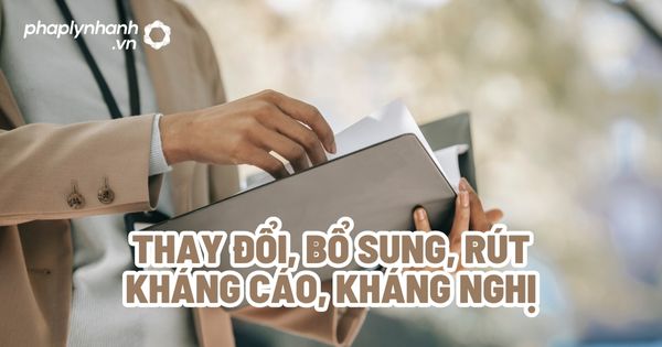 Thay đổi, bổ sung, rút kháng cáo, kháng nghị - Tư vấn, hỗ trợ pháp lý nhanh