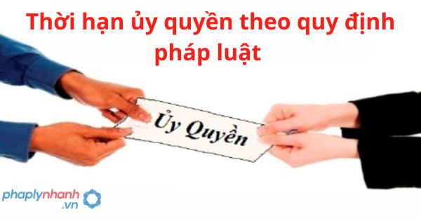 Thời hạn ủy quyền theo quy định pháp luật 1 Thời hạn ủy quyền theo quy định pháp luật