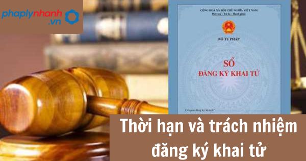 Thời hạn và trách nhiệm đăng ký khai tử 1 Thời hạn và trách nhiệm đăng ký khai tử