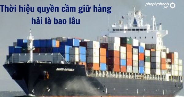 Quy định về thời hiệu quyền cầm giữ hàng hải 1 Quy định về thời hiệu quyền cầm giữ hàng hải
