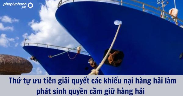 Thứ tự ưu tiên giải quyết các khiếu nại hàng hải làm phát sinh quyền cầm giữ hàng hải 1 Thứ tự ưu tiên giải quyết các khiếu nại hàng hải làm phát sinh quyền cầm giữ hàng hải