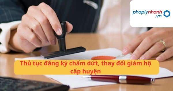 Thủ tục đăng ký chấm dứt, thay đổi giám hộ cấp huyện 1 Thủ tục đăng ký chấm dứt, thay đổi giám hộ cấp huyện
