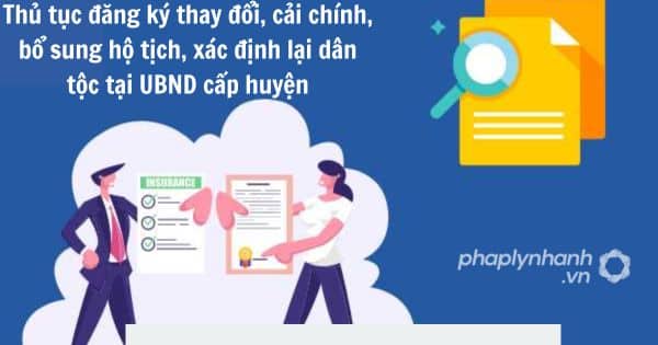 Thủ tục đăng ký thay đổi, cải chính, bổ sung hộ tịch, xác định lại dân tộc tại UBND cấp huyện 1 Thủ tục đăng ký thay đổi, cải chính, bổ sung hộ tịch, xác định lại dân tộc tại UBND cấp huyện