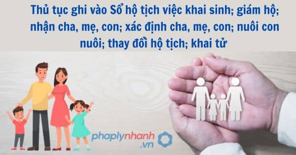 Thủ tục ghi vào Sổ hộ tịch việc khai sinh; giám hộ; nhận cha, mẹ, con; xác định cha, mẹ, con; nuôi con nuôi; thay đổi hộ tịch; khai tử 1 Thủ tục ghi vào Sổ hộ tịch việc khai sinh; giám hộ; nhận cha, mẹ, con; xác định cha, mẹ, con; nuôi con nuôi; thay đổi hộ tịch; khai tử
