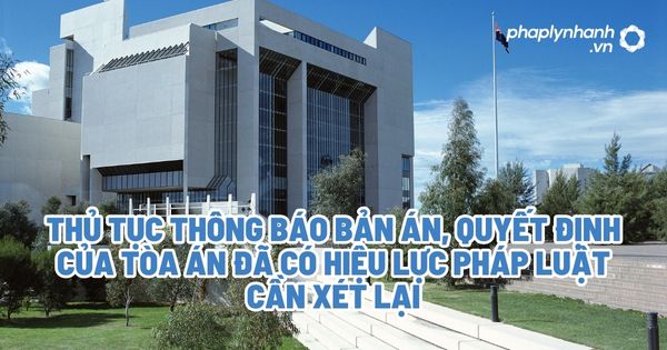 Thủ tục thông báo bản án, quyết định của Tòa án đã có hiệu lực pháp luật cần xét lại theo thủ tục giám đốc thẩm? 1 Thủ tục thông báo bản án, quyết định của tòa án đã có hiệu lực pháp luật cần xét lại - Tư vấn, hỗ trợ pháp lý nhanh