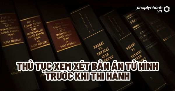 Thủ tục xem xét bản án tử hình trước khi thi hành? 1 Thủ tục xem xét bản án tử hình trước khi thi hành - Tư vấn, hỗ trợ pháp lý nhanh