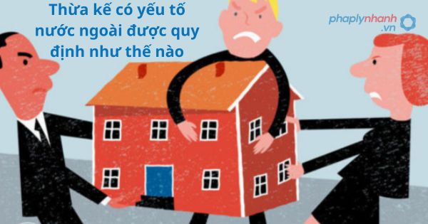 Thừa kế có yếu tố nước ngoài được quy định như thế nào? 1 Thừa kế có yếu tố nước ngoài được quy định như thế nào?