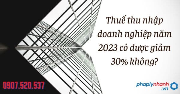 Thuế thu nhập doanh nghiệp năm 2023 có được giảm 30% không? 6 Thuế thu nhập doanh nghiệp năm 2023 có được giảm 30% không - tư vấn hỗ trợ pháp lý nhanh
